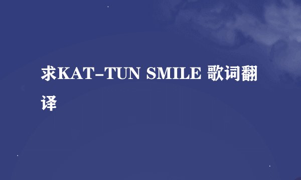 求KAT-TUN SMILE 歌词翻译