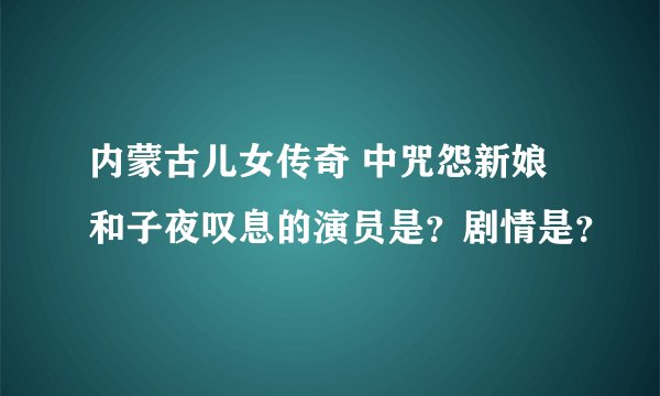 内蒙古儿女传奇 中咒怨新娘和子夜叹息的演员是？剧情是？