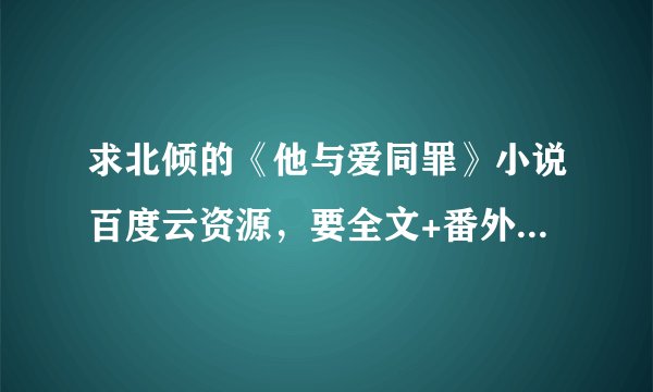 求北倾的《他与爱同罪》小说百度云资源，要全文+番外 谢谢啦！！谢谢