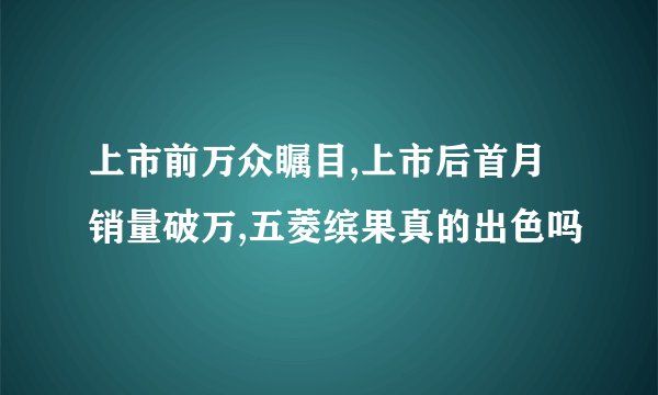 上市前万众瞩目,上市后首月销量破万,五菱缤果真的出色吗