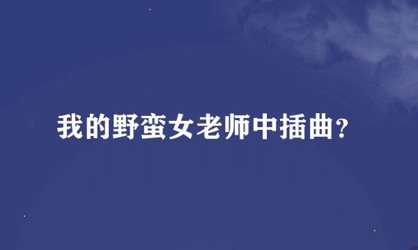 我的野蛮女老师中插曲？