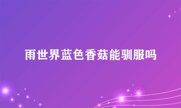 雨世界蓝色香菇能驯服吗