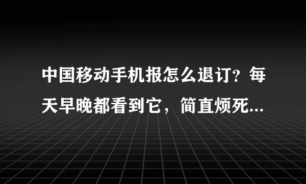 中国移动手机报怎么退订？每天早晚都看到它，简直烦死了。。。我什么时候有订它了
