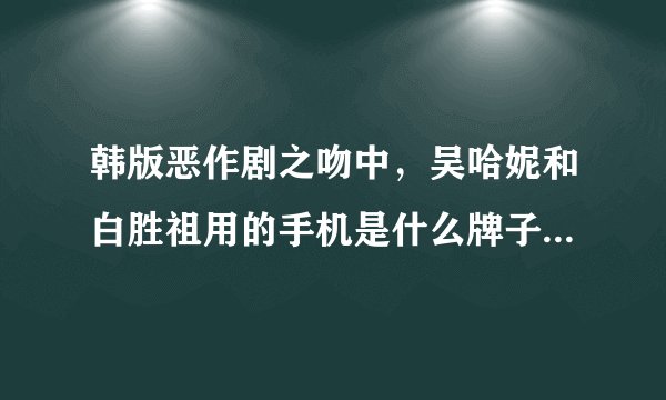 韩版恶作剧之吻中，吴哈妮和白胜祖用的手机是什么牌子的？现在市价是多少？顺便介绍一下它的功能，呵呵...