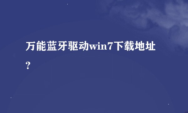 万能蓝牙驱动win7下载地址？