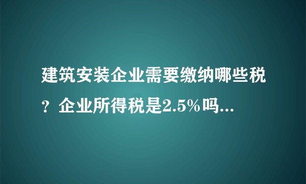 建筑安装企业需要缴纳哪些税？企业所得税是2.5%吗？怎么算的？O(∩_∩)O谢谢~