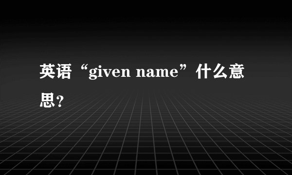 英语“given name”什么意思？