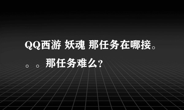 QQ西游 妖魂 那任务在哪接。。。那任务难么？
