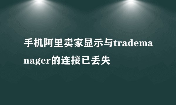 手机阿里卖家显示与trademanager的连接已丢失