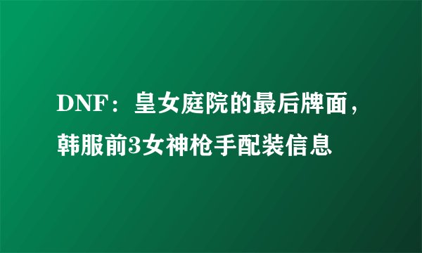 DNF：皇女庭院的最后牌面，韩服前3女神枪手配装信息