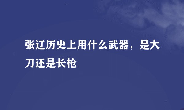 张辽历史上用什么武器，是大刀还是长枪