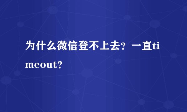 为什么微信登不上去？一直timeout？