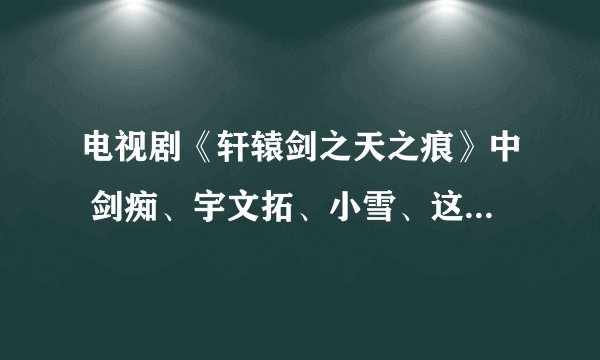 电视剧《轩辕剑之天之痕》中 剑痴、宇文拓、小雪、这三个人是什么关系？