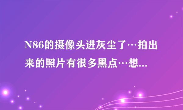N86的摄像头进灰尘了…拍出来的照片有很多黑点…想清理一下…请问该怎么拆机
