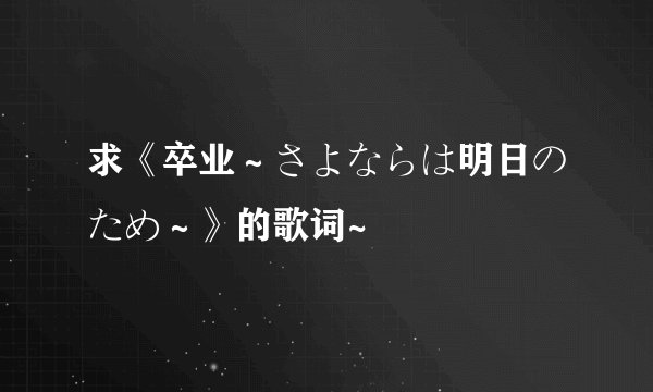 求《卒业～さよならは明日のため～》的歌词~