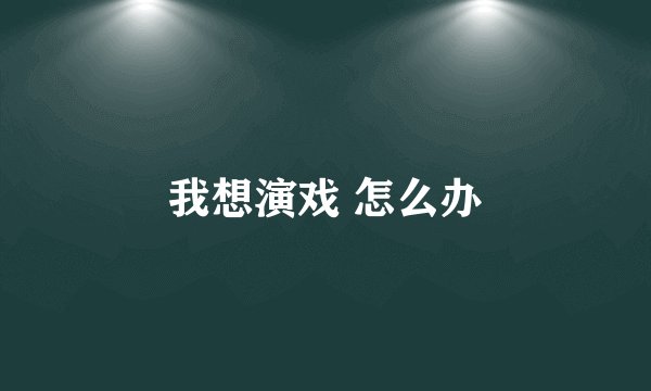 我想演戏 怎么办