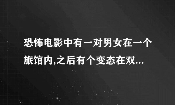 恐怖电影中有一对男女在一个旅馆内,之后有个变态在双面镜后面,之后杀害了这对男女,好像这是一个废弃的旅馆
