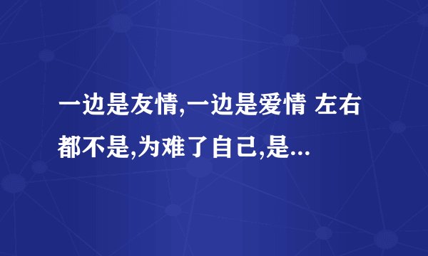 一边是友情,一边是爱情 左右都不是,为难了自己,是什么歌?