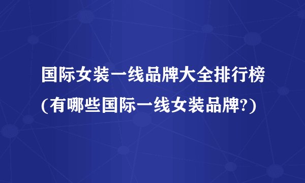 国际女装一线品牌大全排行榜(有哪些国际一线女装品牌?)