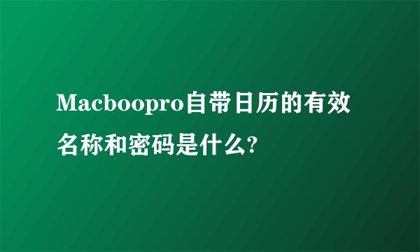 Macboopro自带日历的有效名称和密码是什么?