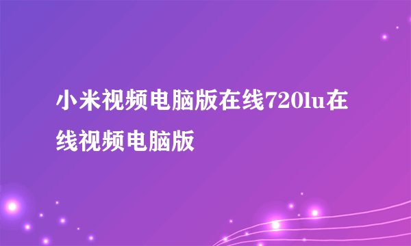小米视频电脑版在线720lu在线视频电脑版