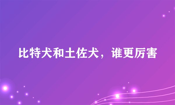 比特犬和土佐犬，谁更厉害