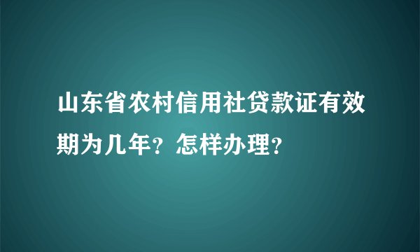 山东省农村信用社贷款证有效期为几年？怎样办理？