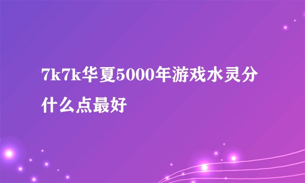 7k7k华夏5000年游戏水灵分什么点最好