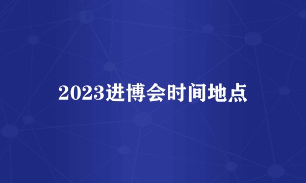 2023进博会时间地点