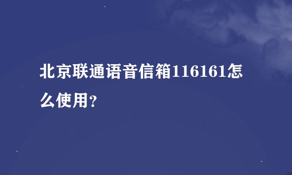 北京联通语音信箱116161怎么使用？