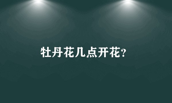 牡丹花几点开花？