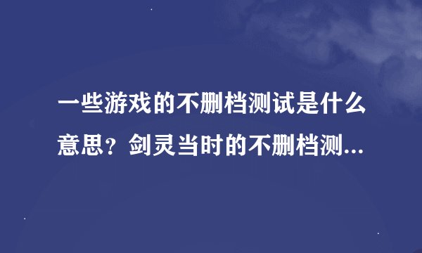 一些游戏的不删档测试是什么意思？剑灵当时的不删档测试到公测游戏角色和装备还在吗？没玩过剑灵所以问一