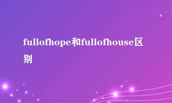 fullofhope和fullofhouse区别