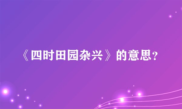 《四时田园杂兴》的意思？