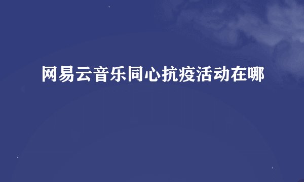 网易云音乐同心抗疫活动在哪
