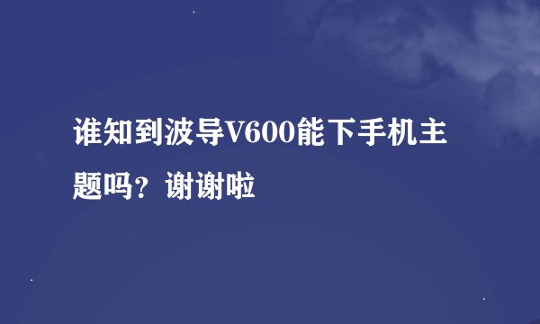 谁知到波导V600能下手机主题吗？谢谢啦