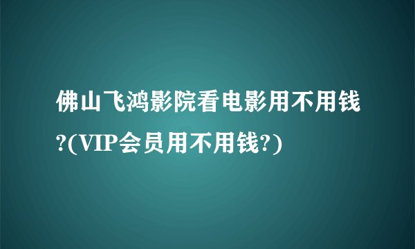 佛山飞鸿影院看电影用不用钱?(VIP会员用不用钱?)