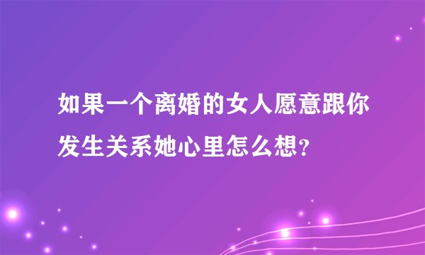 如果一个离婚的女人愿意跟你发生关系她心里怎么想？