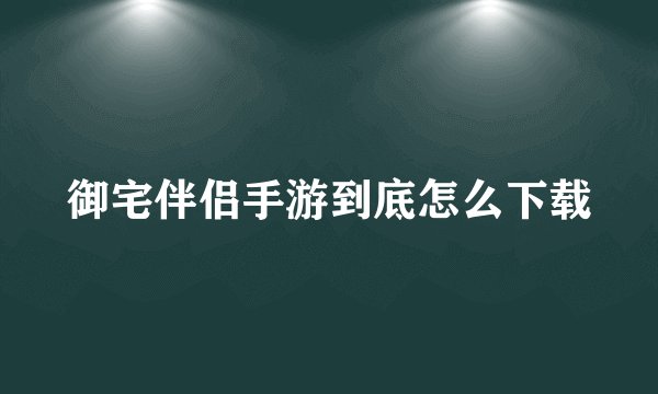 御宅伴侣手游到底怎么下载