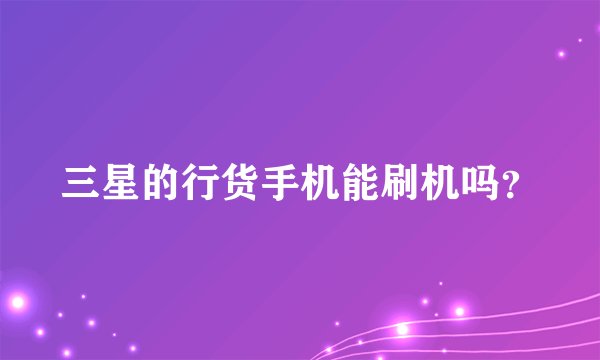 三星的行货手机能刷机吗？
