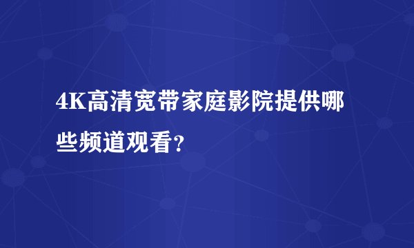 4K高清宽带家庭影院提供哪些频道观看？