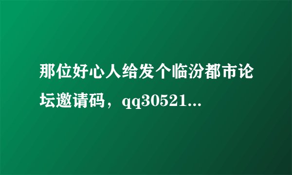 那位好心人给发个临汾都市论坛邀请码，qq305218475，先谢谢了！