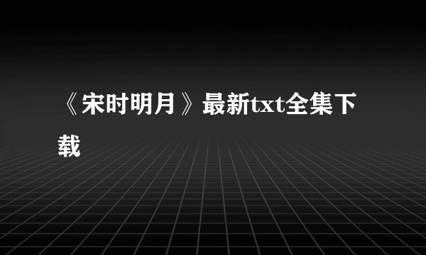 《宋时明月》最新txt全集下载