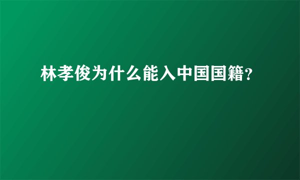 林孝俊为什么能入中国国籍？