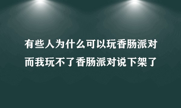 有些人为什么可以玩香肠派对而我玩不了香肠派对说下架了