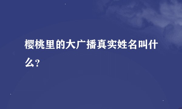 樱桃里的大广播真实姓名叫什么？