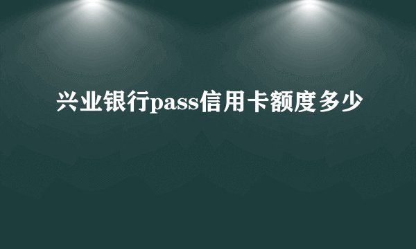 兴业银行pass信用卡额度多少