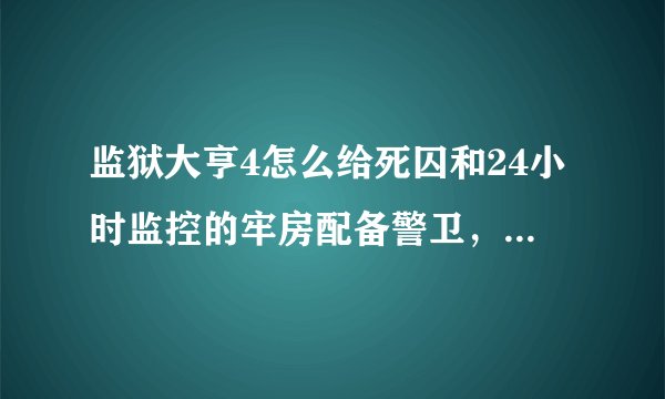 监狱大亨4怎么给死囚和24小时监控的牢房配备警卫，怎么让警卫进入塔里面？高手来