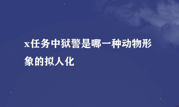 x任务中狱警是哪一种动物形象的拟人化