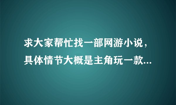 求大家帮忙找一部网游小说，具体情节大概是主角玩一款游戏，结果发现他可以通过游戏头盔进入游戏，也可